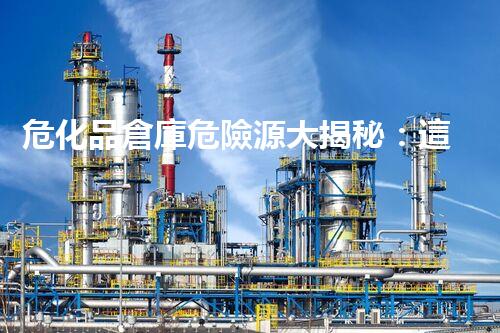 ?；穫}庫危險源大揭秘：這些隱患你都知道嗎？